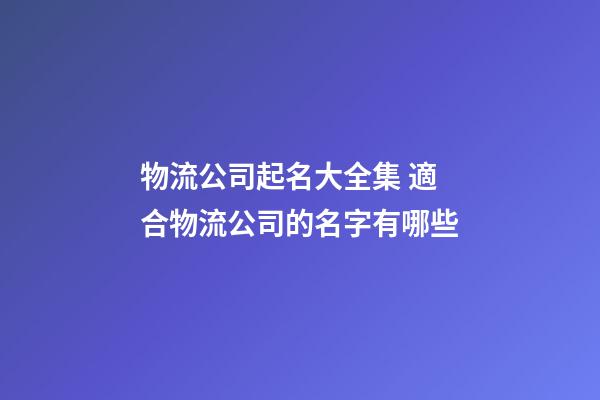 物流公司起名大全集 適合物流公司的名字有哪些-第1張-公司起名-玄機派